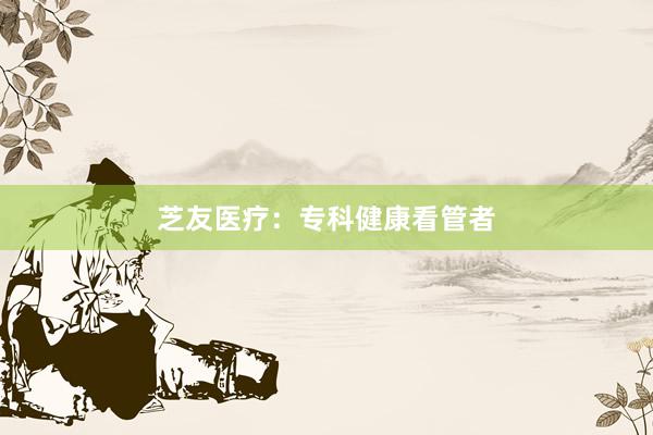 芝友医疗：专科健康看管者