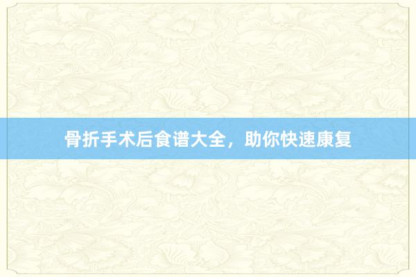 骨折手术后食谱大全，助你快速康复