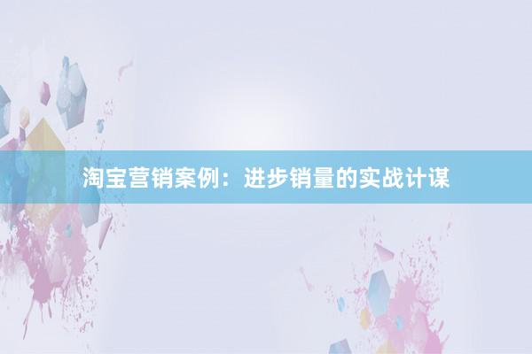 淘宝营销案例：进步销量的实战计谋